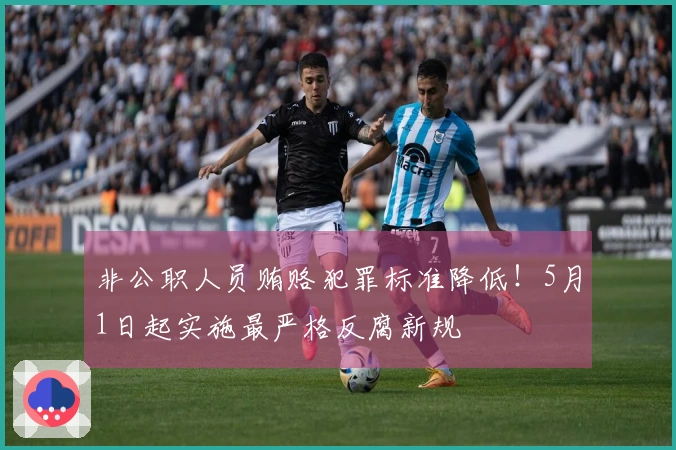 非公职人员贿赂犯罪标准降低！5月1日起实施最严格反腐新规