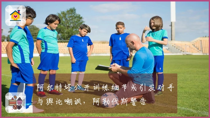 阿尔特塔公开训练细节或引发对手与舆论嘲讽，阿勒代斯警告
