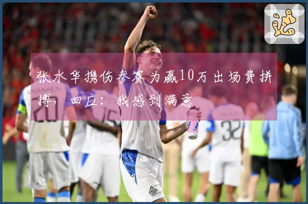 张水华携伤参赛为赢10万出场费拼搏，回应：我感到满意