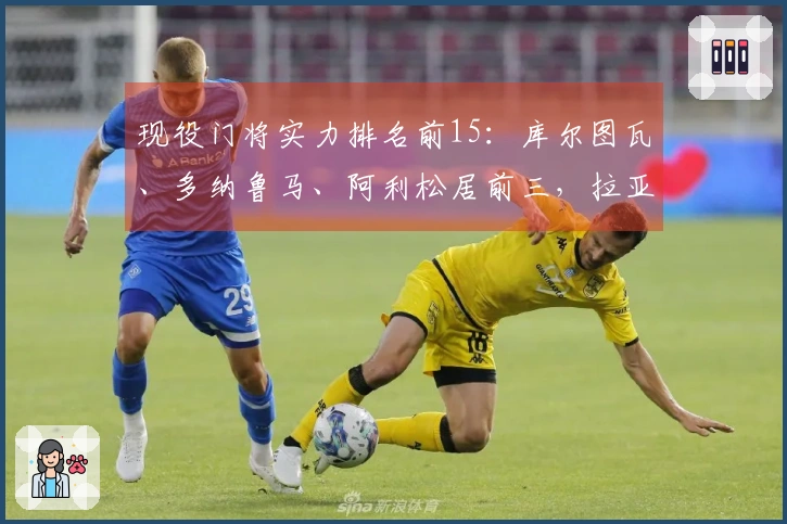 现役门将实力排名前15：库尔图瓦、多纳鲁马、阿利松居前三，拉亚位列第七