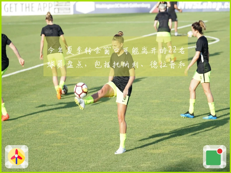 今年夏季转会窗口可能离开的22名球员盘点，包括托纳利、德拉普和格拉利什