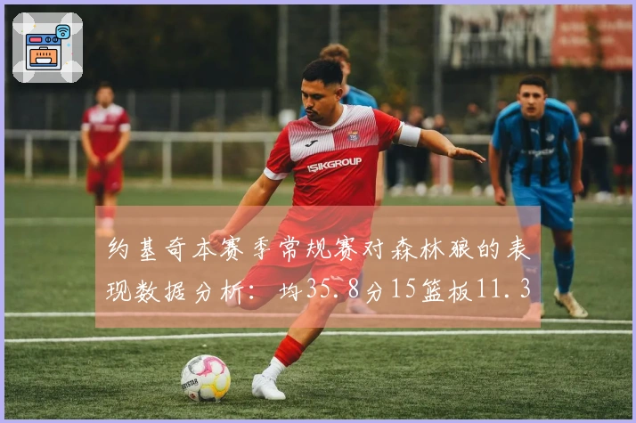 约基奇本赛季常规赛对森林狼的表现数据分析：均35.8分15篮板11.3助攻