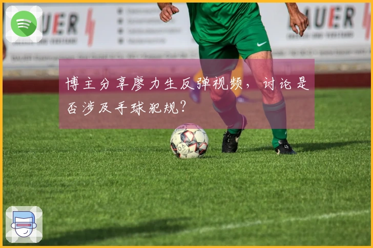 博主分享廖力生反弹视频，讨论是否涉及手球犯规？