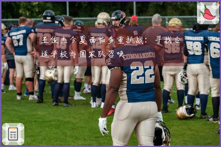 王俊杰今夏面临多重挑战：寻找合适学校与国家队召唤
