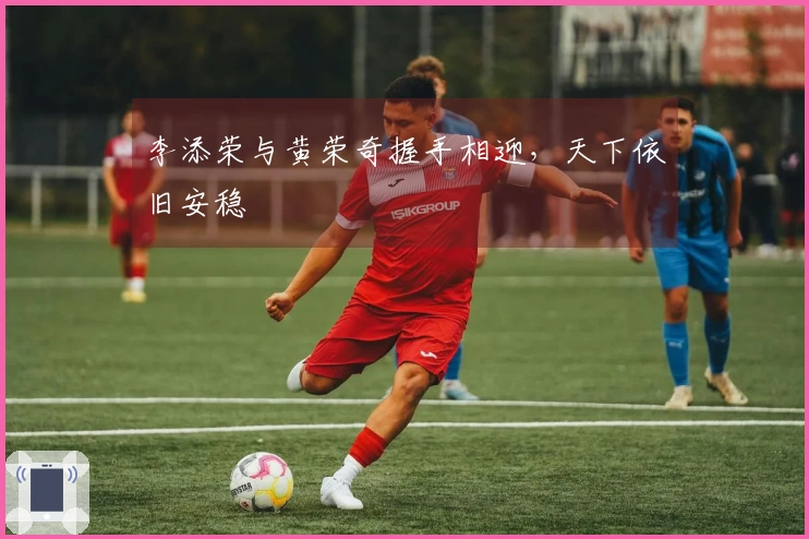 李添荣与黄荣奇握手相迎，天下依旧安稳